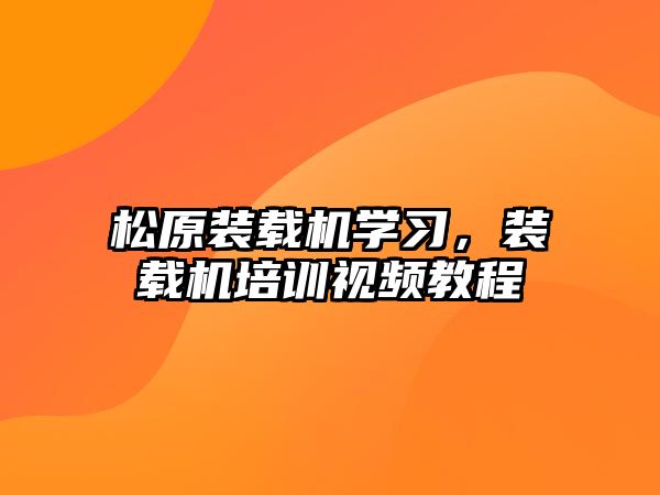 松原裝載機學習，裝載機培訓視頻教程