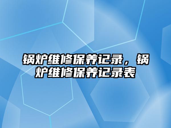 鍋爐維修保養(yǎng)記錄，鍋爐維修保養(yǎng)記錄表