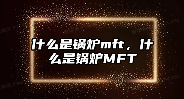 什么是鍋爐mft，什么是鍋爐MFT