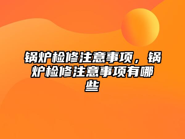 鍋爐檢修注意事項，鍋爐檢修注意事項有哪些