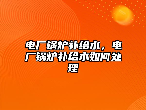 電廠鍋爐補給水，電廠鍋爐補給水如何處理