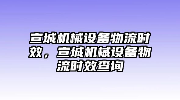 宣城機械設(shè)備物流時效，宣城機械設(shè)備物流時效查詢