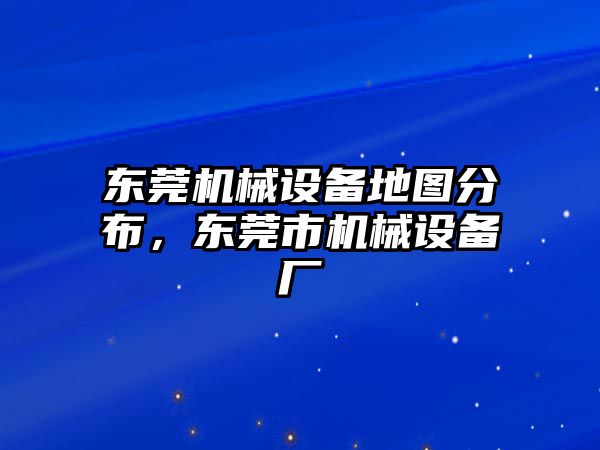 東莞機械設備地圖分布，東莞市機械設備廠