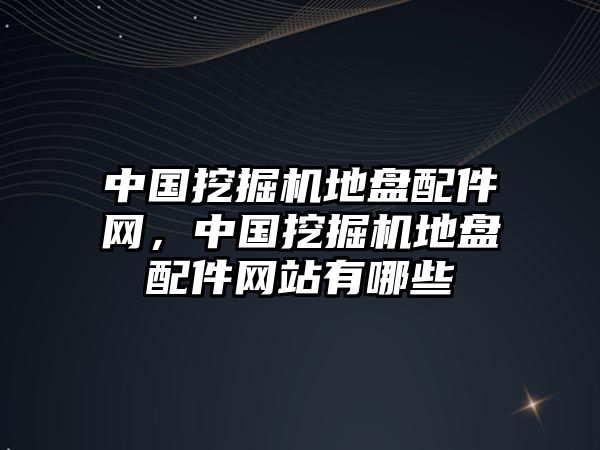 中國(guó)挖掘機(jī)地盤(pán)配件網(wǎng)，中國(guó)挖掘機(jī)地盤(pán)配件網(wǎng)站有哪些