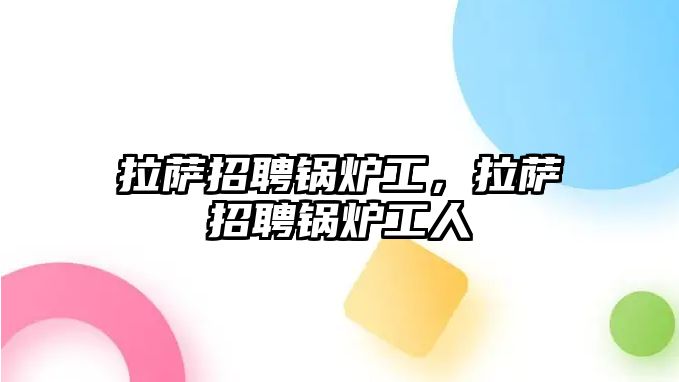 拉薩招聘鍋爐工，拉薩招聘鍋爐工人