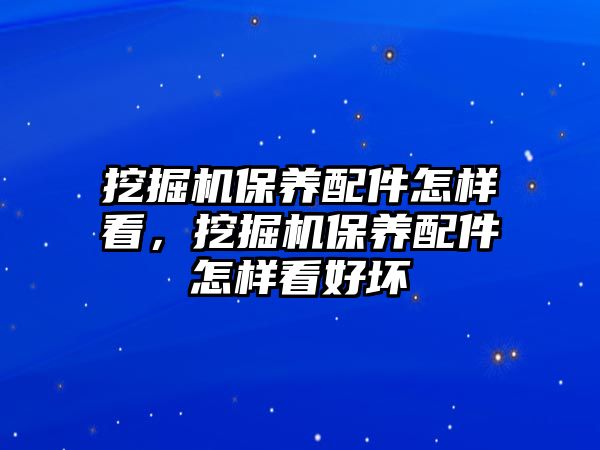 挖掘機保養(yǎng)配件怎樣看，挖掘機保養(yǎng)配件怎樣看好壞