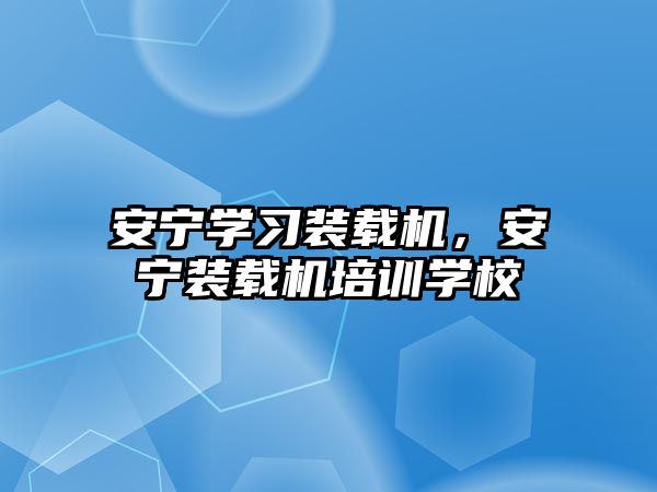 安寧學習裝載機，安寧裝載機培訓學校