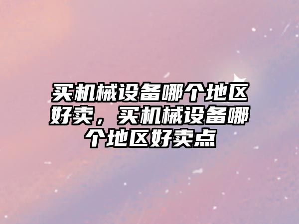 買機械設備哪個地區(qū)好賣，買機械設備哪個地區(qū)好賣點