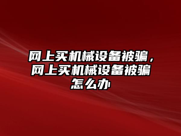 網(wǎng)上買機械設(shè)備被騙，網(wǎng)上買機械設(shè)備被騙怎么辦