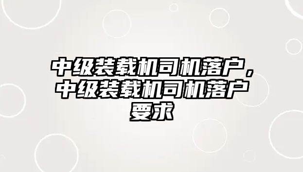 中級裝載機(jī)司機(jī)落戶，中級裝載機(jī)司機(jī)落戶要求