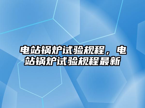 電站鍋爐試驗(yàn)規(guī)程，電站鍋爐試驗(yàn)規(guī)程最新