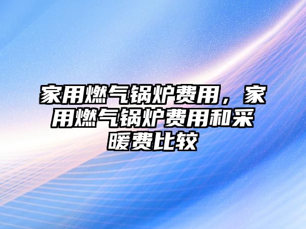 家用燃?xì)忮仩t費(fèi)用，家用燃?xì)忮仩t費(fèi)用和采暖費(fèi)比較