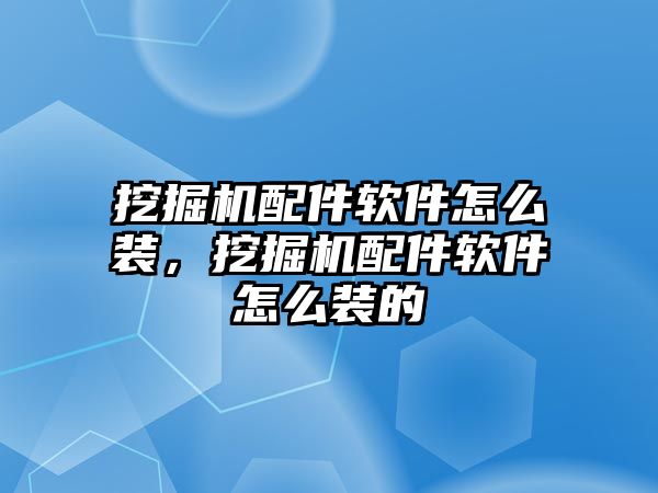 挖掘機配件軟件怎么裝，挖掘機配件軟件怎么裝的