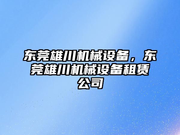 東莞雄川機械設(shè)備，東莞雄川機械設(shè)備租賃公司