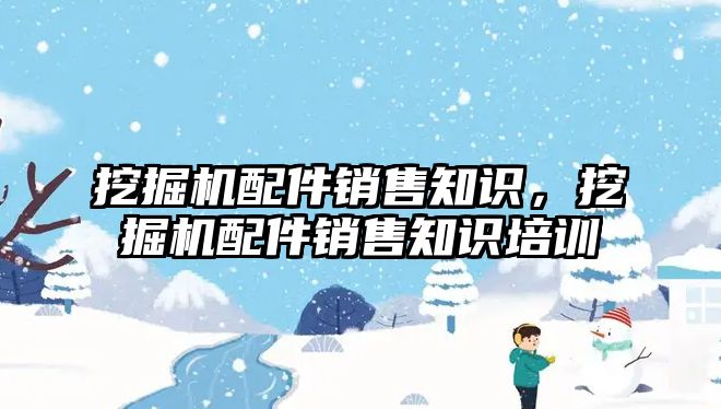 挖掘機配件銷售知識，挖掘機配件銷售知識培訓