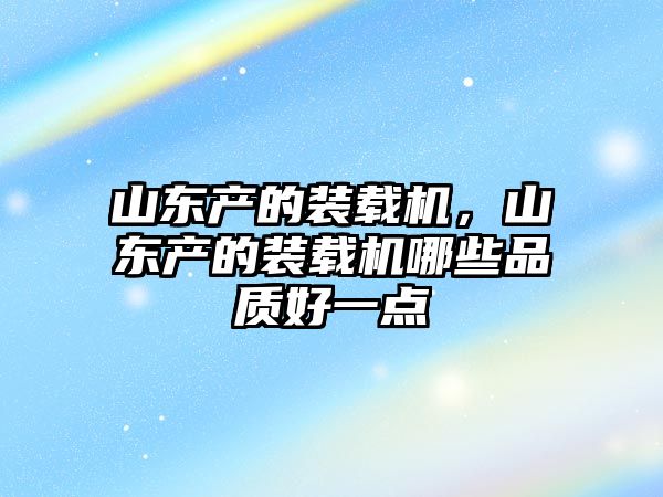 山東產(chǎn)的裝載機，山東產(chǎn)的裝載機哪些品質(zhì)好一點