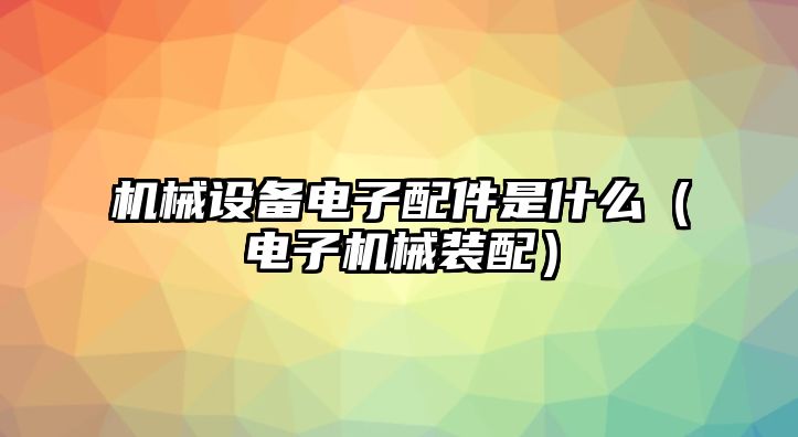 機械設(shè)備電子配件是什么（電子機械裝配）