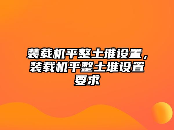 裝載機平整土堆設(shè)置，裝載機平整土堆設(shè)置要求