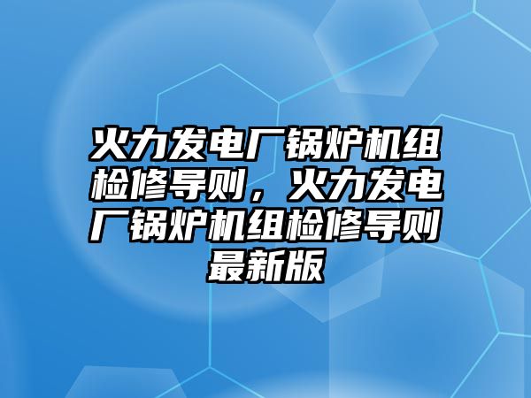 火力發(fā)電廠鍋爐機(jī)組檢修導(dǎo)則，火力發(fā)電廠鍋爐機(jī)組檢修導(dǎo)則最新版