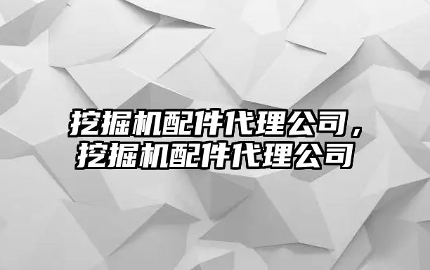 挖掘機(jī)配件代理公司，挖掘機(jī)配件代理公司