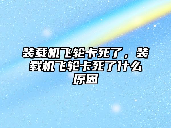 裝載機(jī)飛輪卡死了，裝載機(jī)飛輪卡死了什么原因