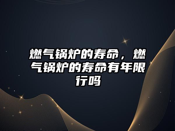 燃?xì)忮仩t的壽命，燃?xì)忮仩t的壽命有年限行嗎