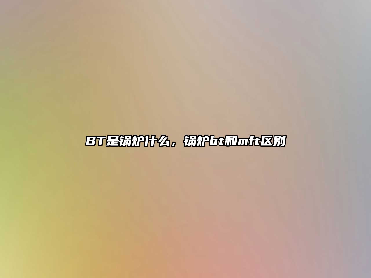 BT是鍋爐什么，鍋爐bt和mft區(qū)別