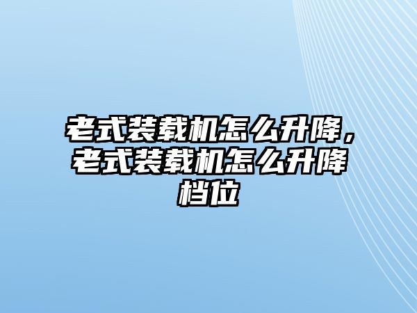 老式裝載機怎么升降，老式裝載機怎么升降檔位