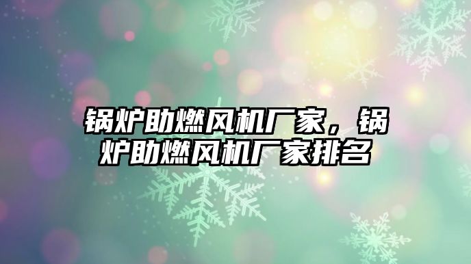 鍋爐助燃風(fēng)機廠家，鍋爐助燃風(fēng)機廠家排名