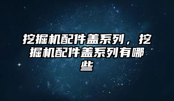 挖掘機配件蓋系列，挖掘機配件蓋系列有哪些