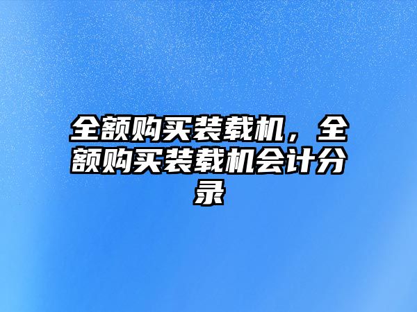 全額購(gòu)買(mǎi)裝載機(jī)，全額購(gòu)買(mǎi)裝載機(jī)會(huì)計(jì)分錄