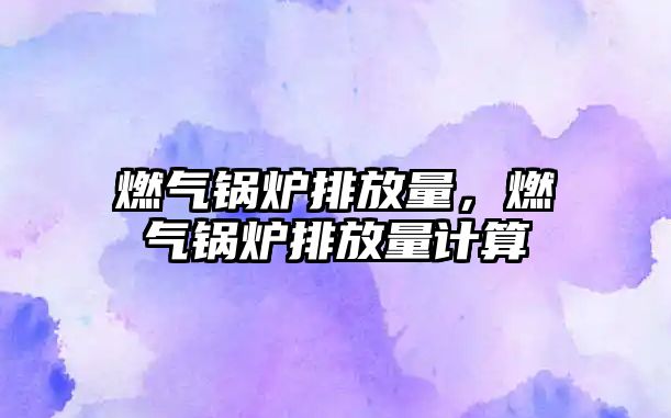 燃?xì)忮仩t排放量，燃?xì)忮仩t排放量計算