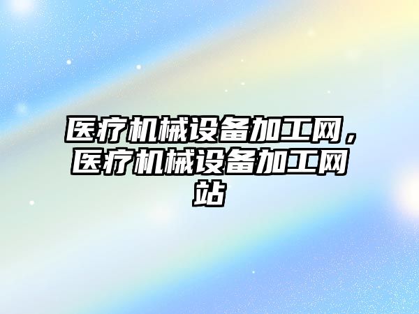 醫(yī)療機械設備加工網，醫(yī)療機械設備加工網站