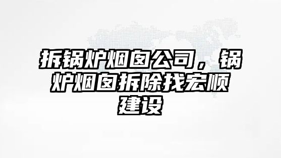 拆鍋爐煙囪公司，鍋爐煙囪拆除找宏順建設(shè)