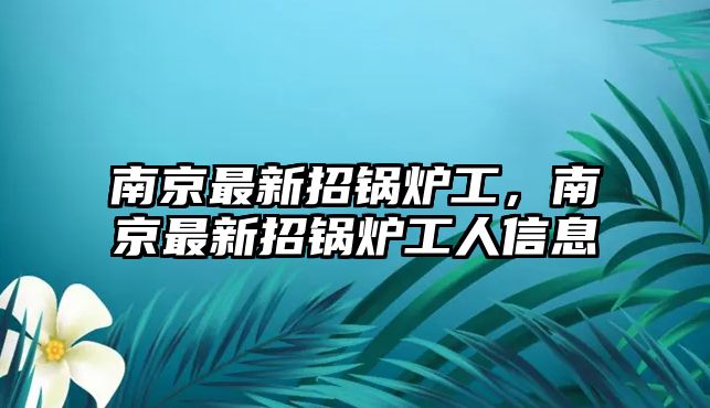 南京最新招鍋爐工，南京最新招鍋爐工人信息