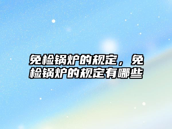 免檢鍋爐的規(guī)定，免檢鍋爐的規(guī)定有哪些