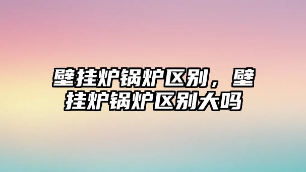 壁掛爐鍋爐區(qū)別，壁掛爐鍋爐區(qū)別大嗎