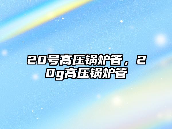 20號高壓鍋爐管，20g高壓鍋爐管