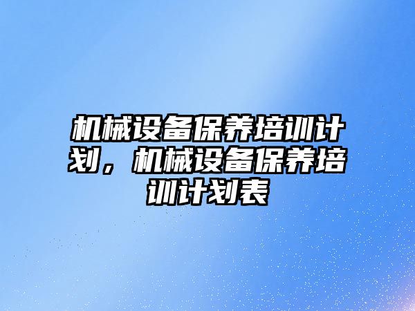 機械設備保養(yǎng)培訓計劃，機械設備保養(yǎng)培訓計劃表