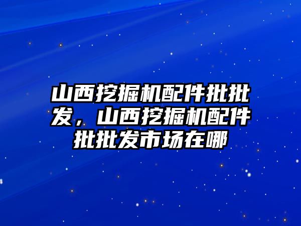 山西挖掘機配件批批發(fā)，山西挖掘機配件批批發(fā)市場在哪