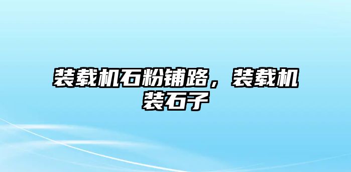 裝載機石粉鋪路，裝載機裝石子