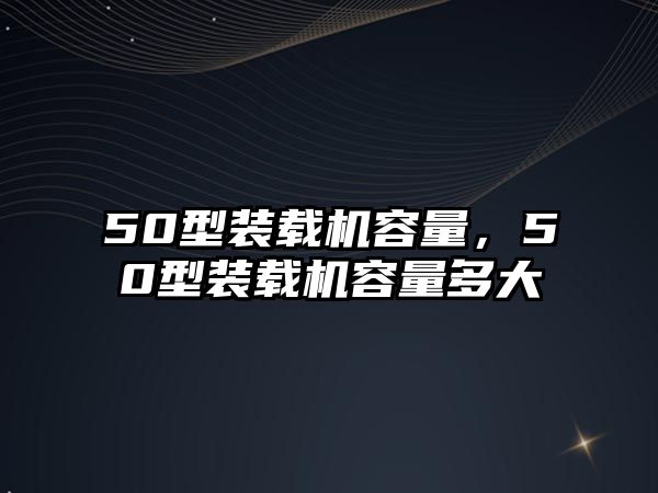 50型裝載機(jī)容量，50型裝載機(jī)容量多大