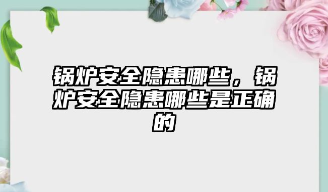 鍋爐安全隱患哪些，鍋爐安全隱患哪些是正確的