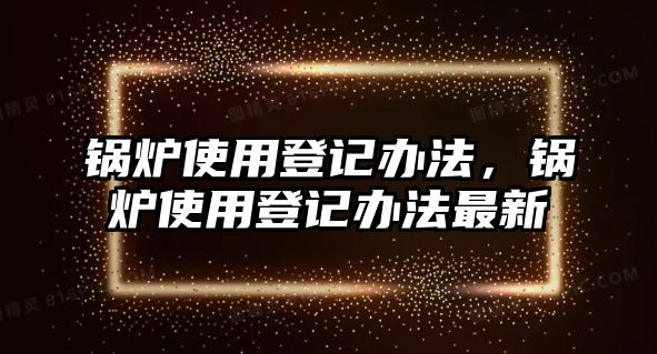 鍋爐使用登記辦法，鍋爐使用登記辦法最新