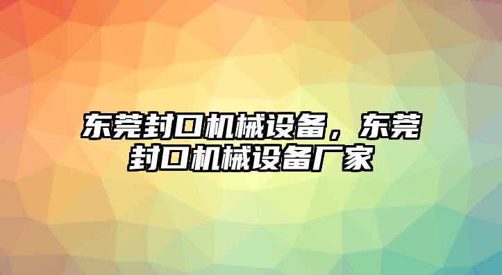 東莞封口機械設備，東莞封口機械設備廠家