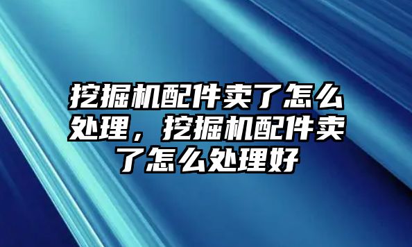 挖掘機(jī)配件賣了怎么處理，挖掘機(jī)配件賣了怎么處理好