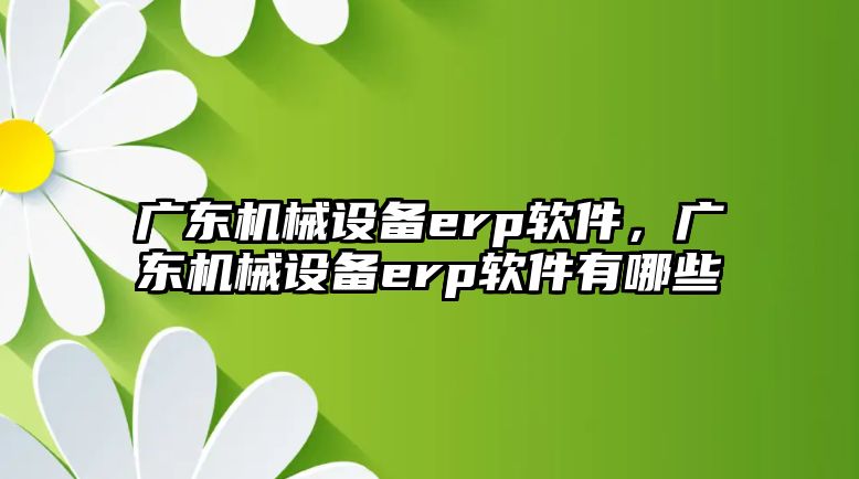 廣東機械設備erp軟件，廣東機械設備erp軟件有哪些