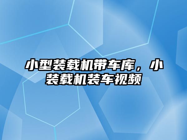 小型裝載機帶車庫，小裝載機裝車視頻