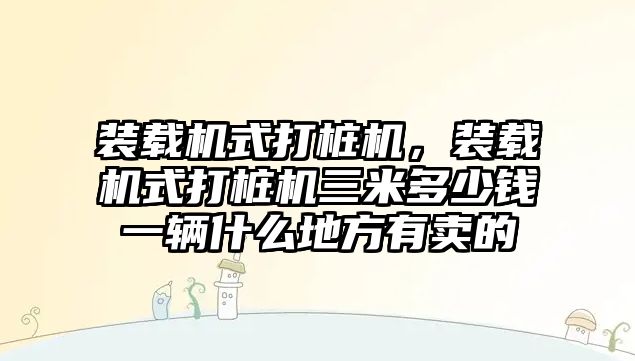 裝載機式打樁機，裝載機式打樁機三米多少錢一輛什么地方有賣的