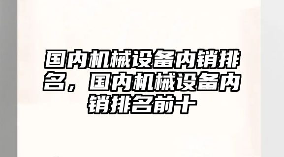 國(guó)內(nèi)機(jī)械設(shè)備內(nèi)銷(xiāo)排名，國(guó)內(nèi)機(jī)械設(shè)備內(nèi)銷(xiāo)排名前十